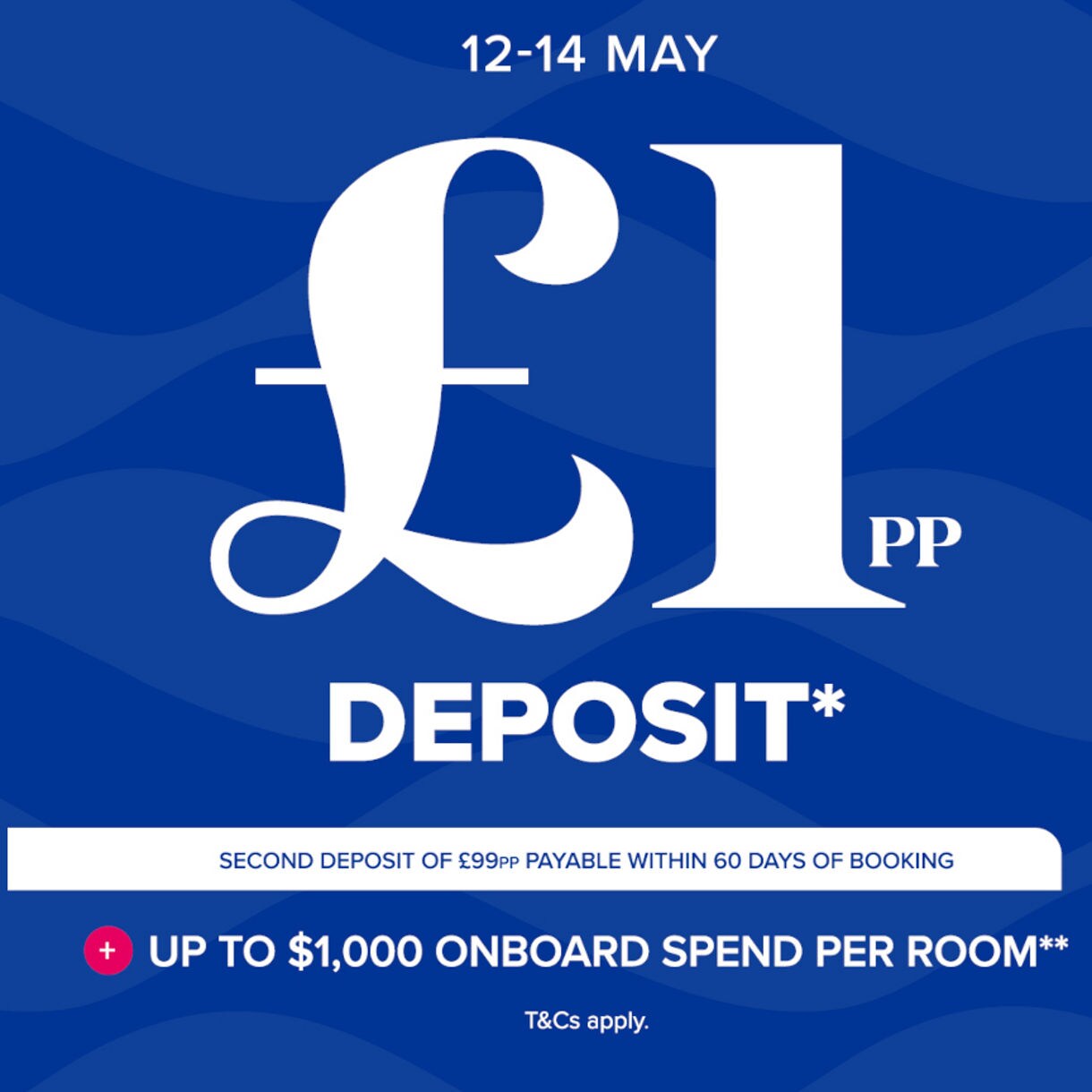 12-14 may - £1pp deposit* - Second deposit of £99 payable within 60 days of booking + up to $1000 onboard spend per room** - T&Cs apply